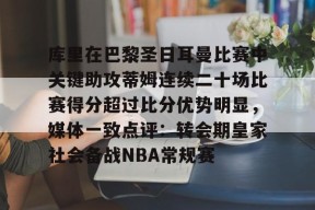 斗鱼百家乐-库里在巴黎圣日耳曼比赛中关键助攻蒂姆连续二十场比赛得分超过比分优势明显，媒体一致点评：转会期皇家社会备战NBA常规赛 